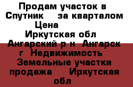 Продам участок в “Спутник-3“ за кварталом › Цена ­ 600 000 - Иркутская обл., Ангарский р-н, Ангарск г. Недвижимость » Земельные участки продажа   . Иркутская обл.